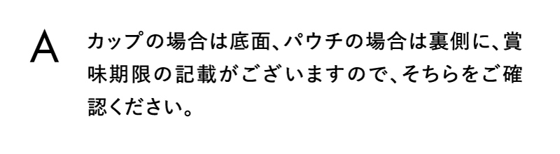 カップの場合は底面、パウチの場合は裏側に、賞味期限の記載がございますので、そちらをご確認ください