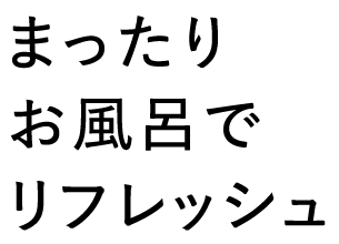 まったりお風呂でリフレッシュ