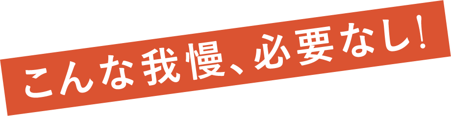 こんな我慢、必要なし！