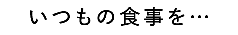 いつもの食事を