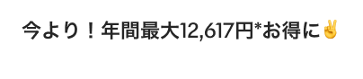 今より！年間最大12,617円*お得に✌️